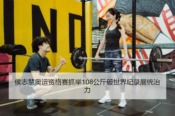 侯志慧奥运资格赛抓举108公斤破世界纪录展统治力