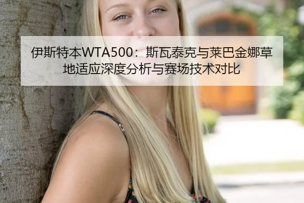 伊斯特本WTA500：斯瓦泰克与莱巴金娜草地适应深度分析与赛场技术对比