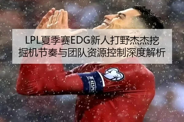 LPL夏季赛EDG新人打野杰杰挖掘机节奏与团队资源控制深度解析