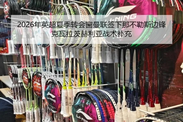 2026年英超夏季转会窗曼联签下那不勒斯边锋克瓦拉茨赫利亚战术补充