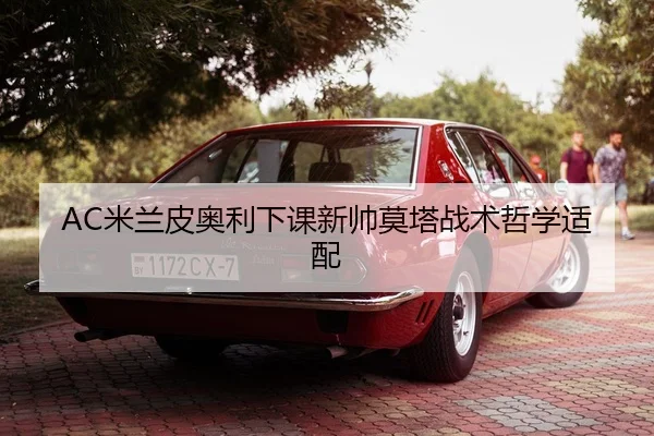 AC米兰皮奥利下课新帅莫塔战术哲学适配