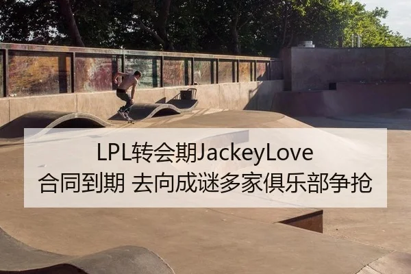 LPL转会期JackeyLove合同到期 去向成谜多家俱乐部争抢