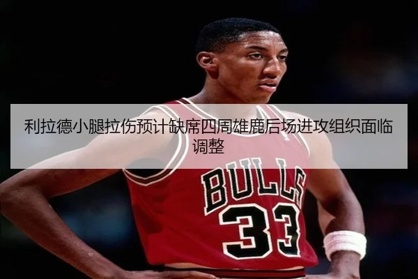 利拉德小腿拉伤预计缺席四周雄鹿后场进攻组织面临调整