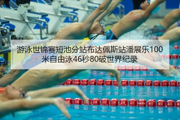 游泳世锦赛短池分站布达佩斯站潘展乐100米自由泳46秒80破世界纪录