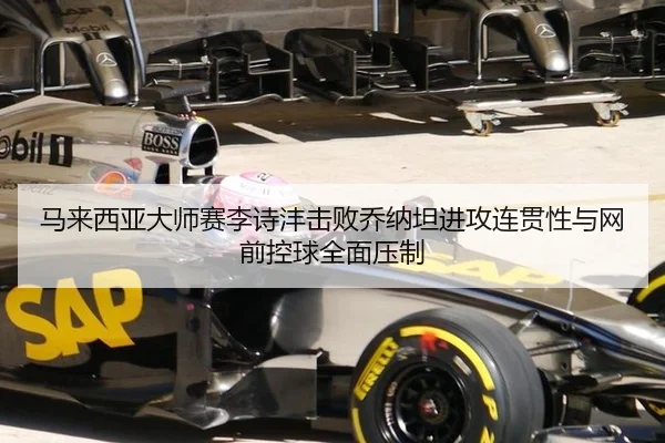 马来西亚大师赛李诗沣击败乔纳坦进攻连贯性与网前控球全面压制