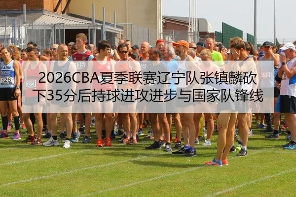 2026CBA夏季联赛辽宁队张镇麟砍下35分后持球进攻进步与国家队锋线