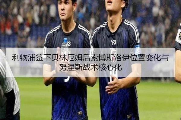 利物浦签下贝林厄姆后索博斯洛伊位置变化与努涅斯战术核心化