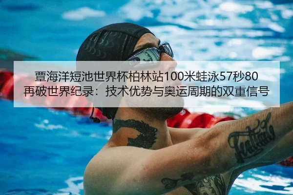 覃海洋短池世界杯柏林站100米蛙泳57秒80再破世界纪录：技术优势与奥运周期的双重信号